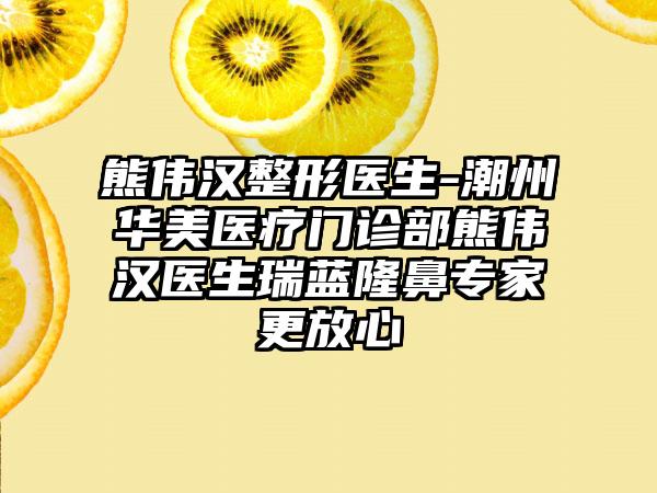 熊伟汉整形医生-潮州华美医疗门诊部熊伟汉医生瑞蓝隆鼻骨干医生更放心