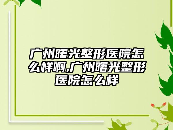 广州曙光整形医院怎么样啊,广州曙光整形医院怎么样