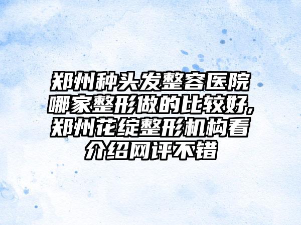 郑州种头发整容医院哪家整形做的比较好,郑州花绽整形机构看介绍网评不错