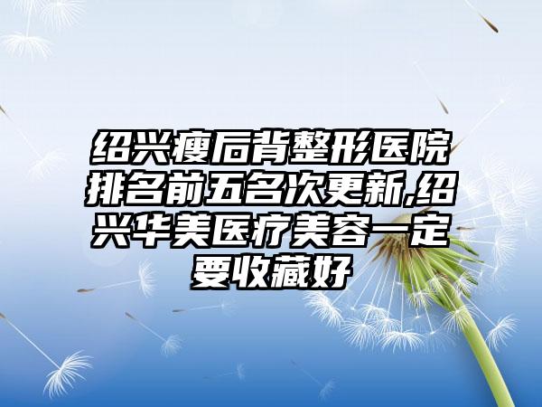 绍兴瘦后背整形医院排名前五名次更新,绍兴华美医疗美容一定要收藏好