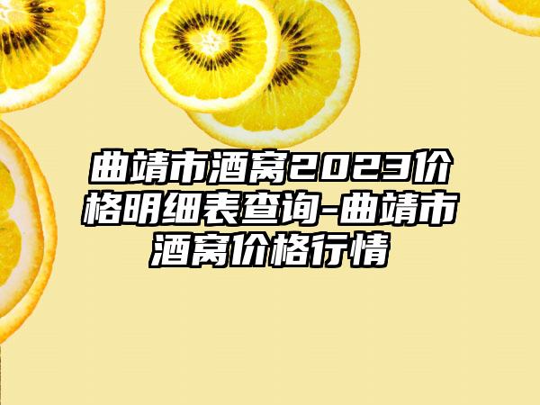 曲靖市酒窝2023价格明细表查询-曲靖市酒窝价格行情