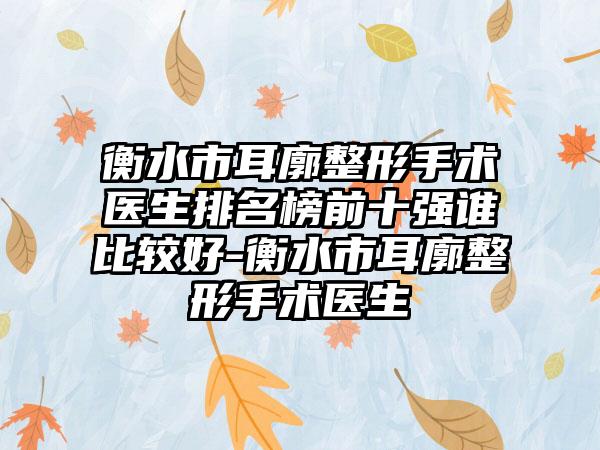 衡水市耳廓整形手术医生排名榜前十强谁比较好-衡水市耳廓整形手术医生