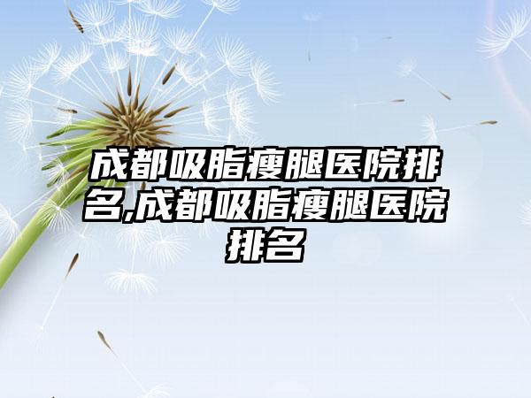 成都吸脂瘦腿医院排名,成都吸脂瘦腿医院排名