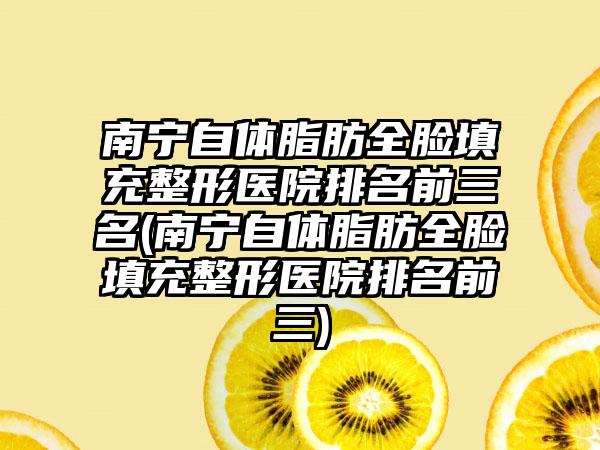 南宁自体脂肪全脸填充整形医院排名前三名(南宁自体脂肪全脸填充整形医院排名前三)