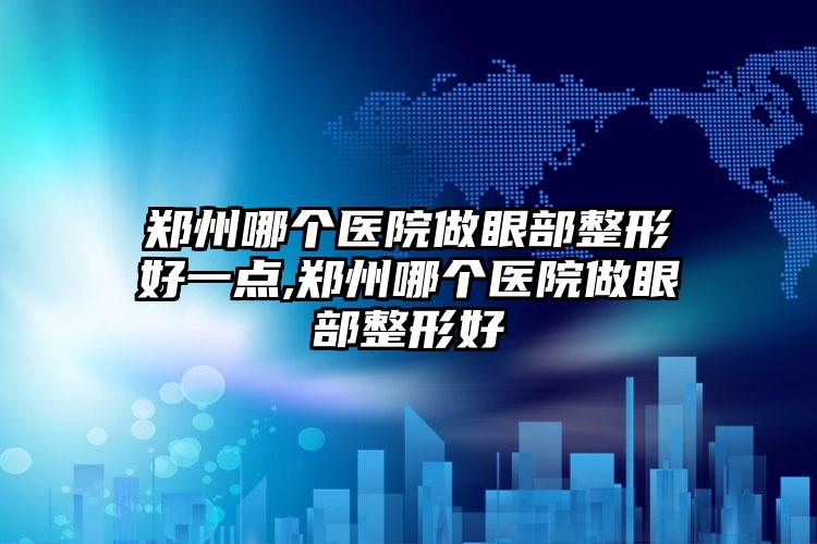 郑州哪个医院做眼部整形好一点,郑州哪个医院做眼部整形好