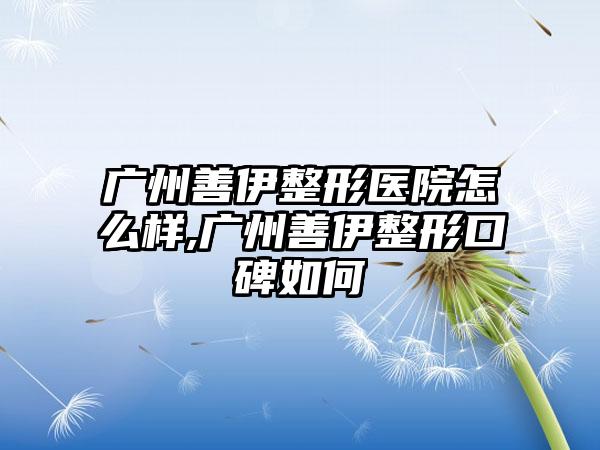 广州善伊整形医院怎么样,广州善伊整形口碑如何