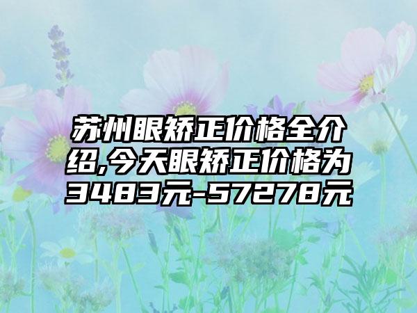 苏州眼矫正价格全介绍,今天眼矫正价格为3483元-57278元