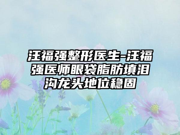 汪福强整形医生-汪福强医师眼袋脂肪填泪沟龙头地位稳固