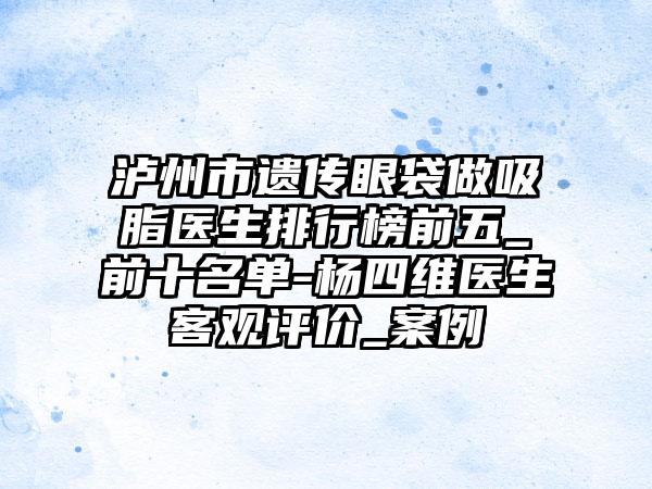 泸州市遗传眼袋做吸脂医生排行榜前五_前十名单-杨四维医生客观评价_实例