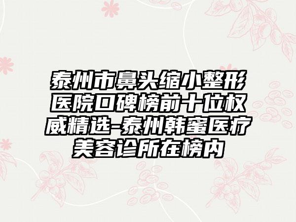 泰州市鼻头缩小整形医院口碑榜前十位权威精选-泰州韩蜜医疗美容诊所在榜内