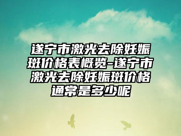 遂宁市激光去除妊娠斑价格表概览-遂宁市激光去除妊娠斑价格通常是多少呢