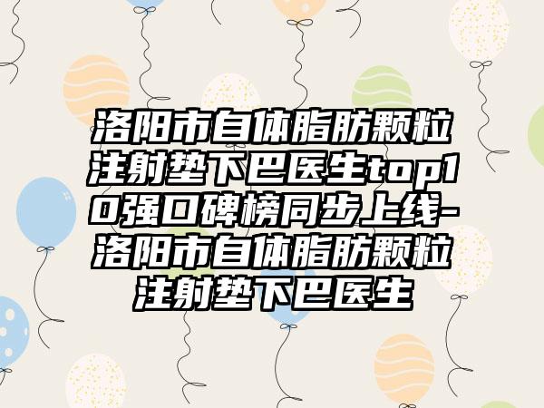 洛阳市自体脂肪颗粒注射垫下巴医生top10强口碑榜同步上线-洛阳市自体脂肪颗粒注射垫下巴医生