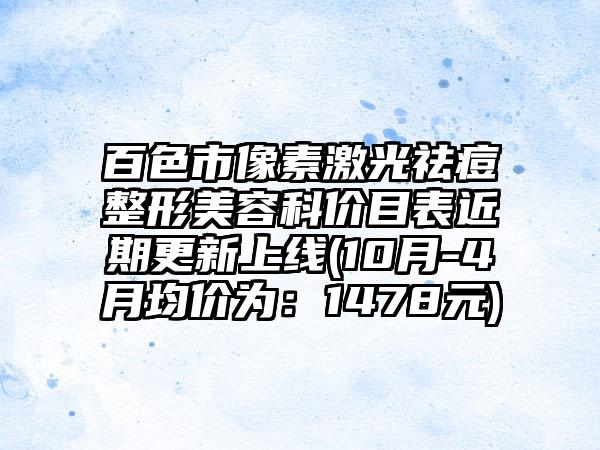 百色市像素激光祛痘整形美容科价目表近期更新上线(10月-4月均价为：1478元)