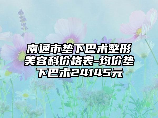 南通市垫下巴术整形美容科价格表-均价垫下巴术24145元