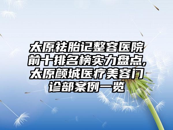 太原祛胎记整容医院前十排名榜实力盘点,太原颜城医疗美容门诊部实例一览