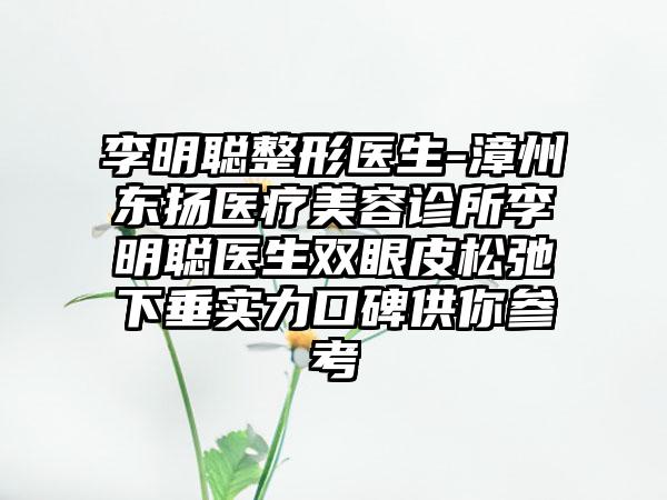 李明聪整形医生-漳州东扬医疗美容诊所李明聪医生双眼皮松弛下垂实力口碑供你参考