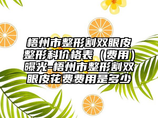 梧州市整形割双眼皮整形科价格表（费用）曝光-梧州市整形割双眼皮花费费用是多少