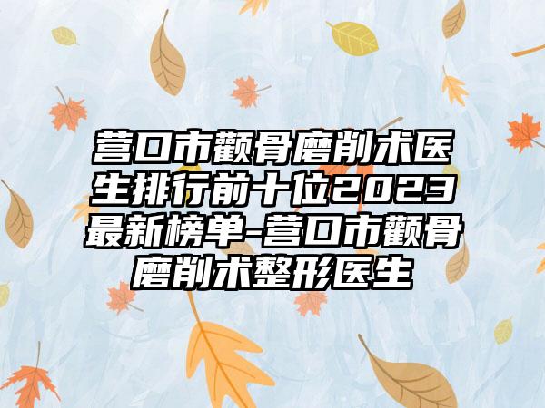 营口市颧骨磨削术医生排行前十位2023非常新榜单-营口市颧骨磨削术整形医生