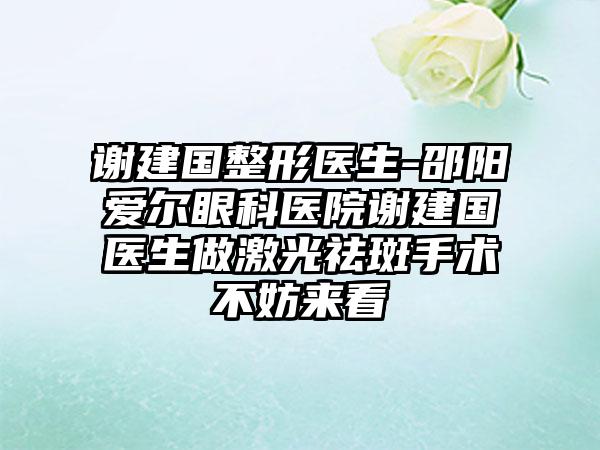 谢建国整形医生-邵阳爱尔眼科医院谢建国医生做激光祛斑手术不妨来看