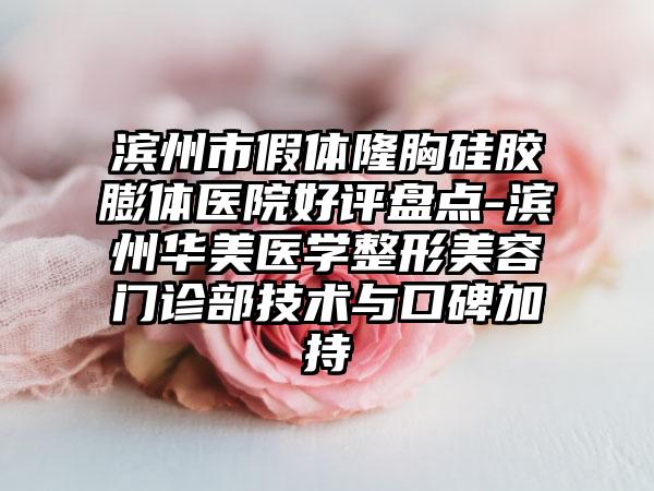 滨州市假体隆胸硅胶膨体医院好评盘点-滨州华美医学整形美容门诊部技术与口碑加持