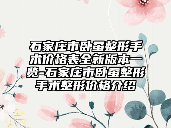 石家庄市卧蚕整形手术价格表全新版本一览-石家庄市卧蚕整形手术整形价格介绍