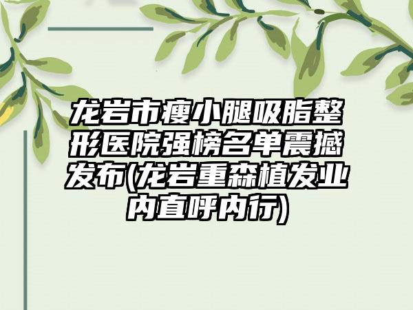 龙岩市瘦小腿吸脂整形医院强榜名单震撼发布(龙岩重森植发业内直呼内行)