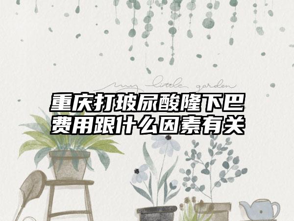 重庆打玻尿酸隆下巴费用跟什么因素有关