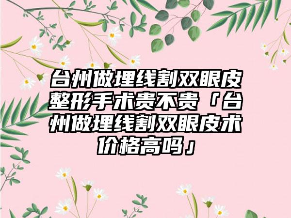 台州做埋线割双眼皮整形手术贵不贵「台州做埋线割双眼皮术价格高吗」