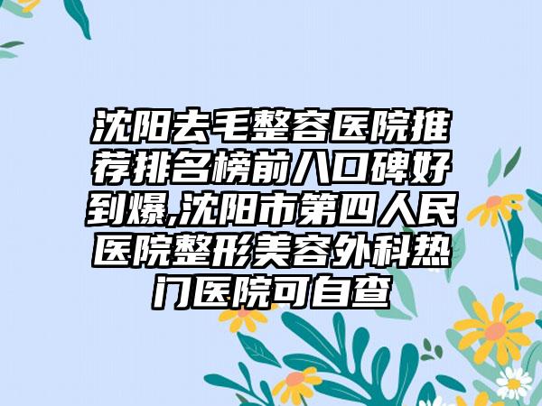 沈阳去毛整容医院推荐排名榜前八口碑好到爆,沈阳市第四人民医院整形美容外科热门医院可自查