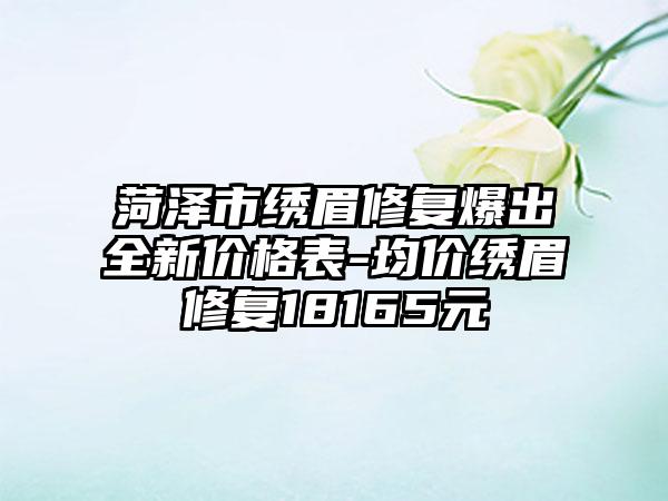 菏泽市绣眉修复爆出全新价格表-均价绣眉修复18165元