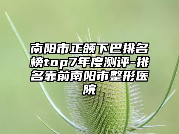 南阳市正颌下巴排名榜top7年度测评-排名靠前南阳市整形医院