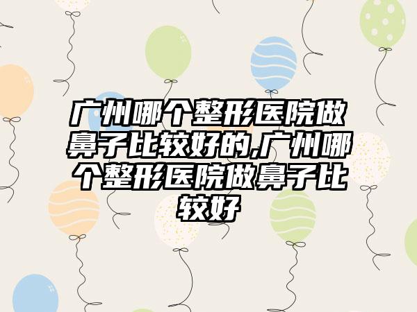 广州哪个整形医院做鼻子比较好的,广州哪个整形医院做鼻子比较好