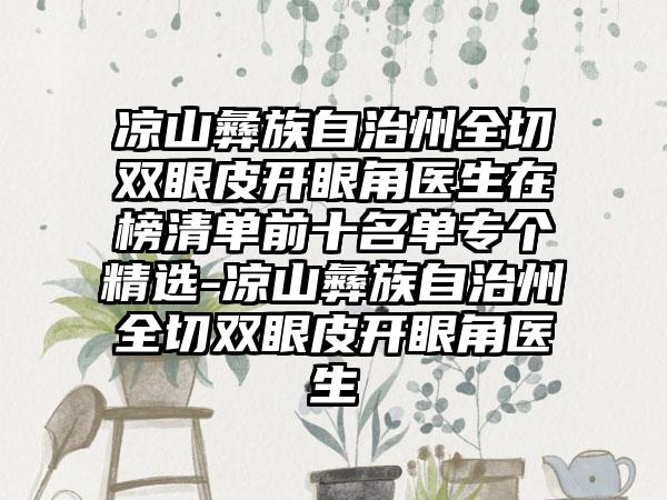 凉山彝族自治州全切双眼皮开眼角医生在榜清单前十名单专个精选-凉山彝族自治州全切双眼皮开眼角医生