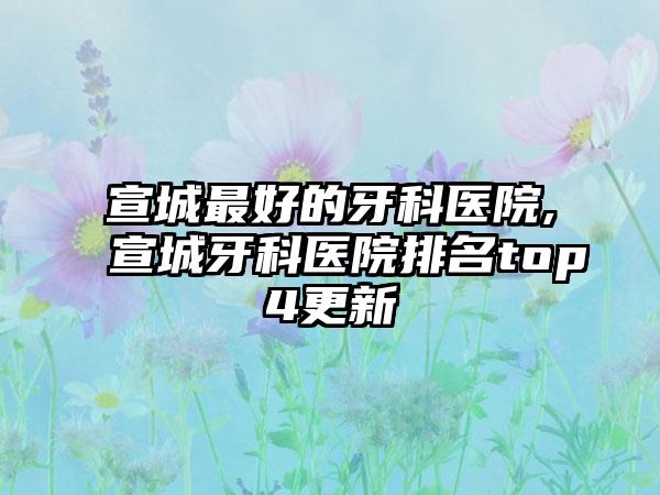 宣城较好的牙科医院,宣城牙科医院排名top4更新