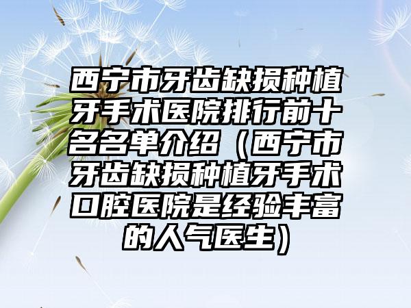 西宁市牙齿缺损种植牙手术医院排行前十名名单介绍（西宁市牙齿缺损种植牙手术口腔医院是经验多的人气医生）