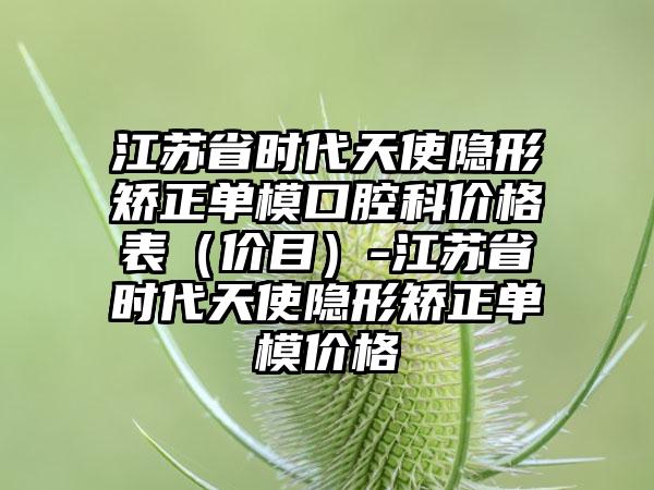 江苏省时代天使隐形矫正单模口腔科价格表（价目）-江苏省时代天使隐形矫正单模价格