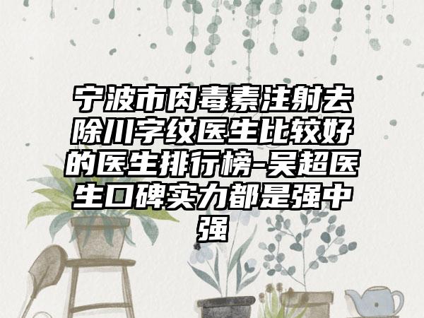 宁波市肉毒素注射去除川字纹医生比较好的医生排行榜-吴超医生口碑实力都是强中强