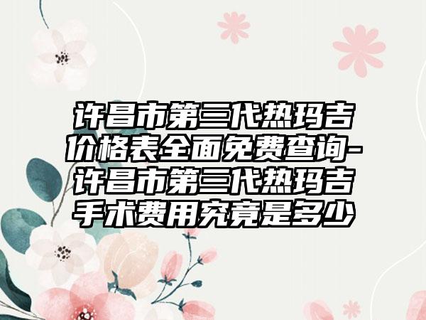 许昌市第三代热玛吉价格表多面免费查询-许昌市第三代热玛吉手术费用究竟是多少