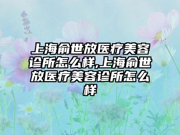 上海俞世放医疗美容诊所怎么样,上海俞世放医疗美容诊所怎么样