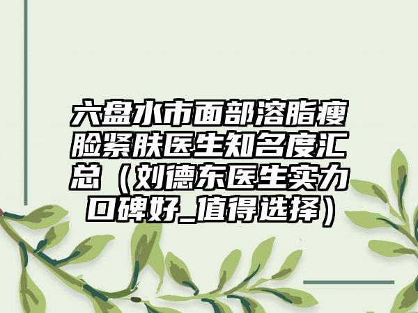 六盘水市面部溶脂瘦脸紧肤医生有名度汇总（刘德东医生实力口碑好_值得选择）