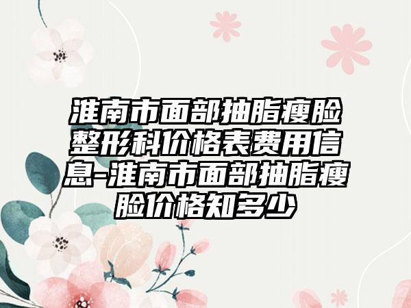 淮南市面部抽脂瘦脸整形科价格表费用信息-淮南市面部抽脂瘦脸价格知多少