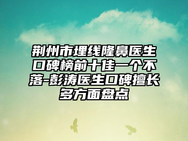 荆州市埋线隆鼻医生口碑榜前十佳一个不落-彭涛医生口碑擅长多方面盘点