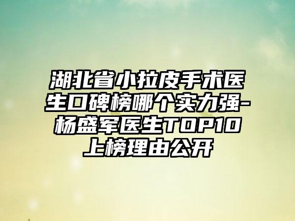 湖北省小拉皮手术医生口碑榜哪个实力强-杨盛军医生TOP10上榜理由公开