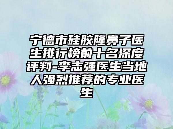 宁德市硅胶隆鼻子医生排行榜前十名深度评判-李志强医生当地人强烈推荐的正规医生