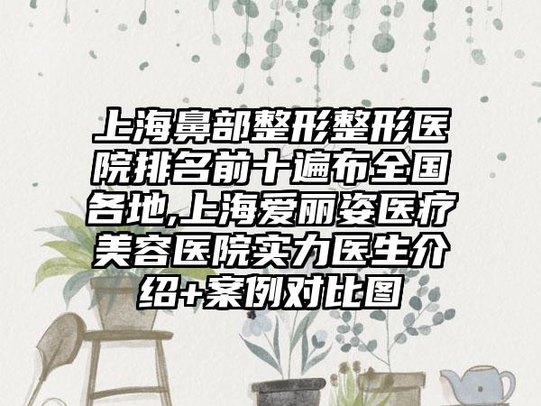 上海鼻部整形整形医院排名前十遍布全国各地,上海爱丽姿医疗美容医院实力医生介绍+实例对比图