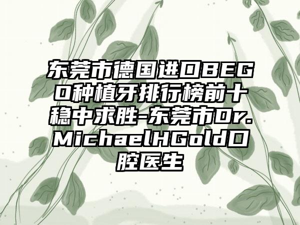 东莞市德国进口BEGO种植牙排行榜前十稳中求胜-东莞市Dr.MichaelHGold口腔医生