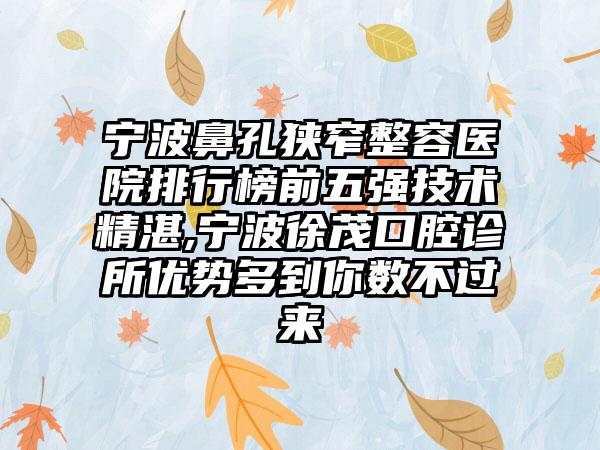 宁波鼻孔狭窄整容医院排行榜前五强技术不错,宁波徐茂口腔诊所优势多到你数不过来