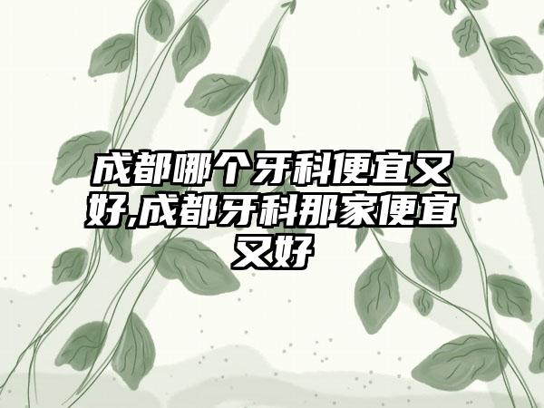 成都哪个牙科便宜又好,成都牙科那家便宜又好