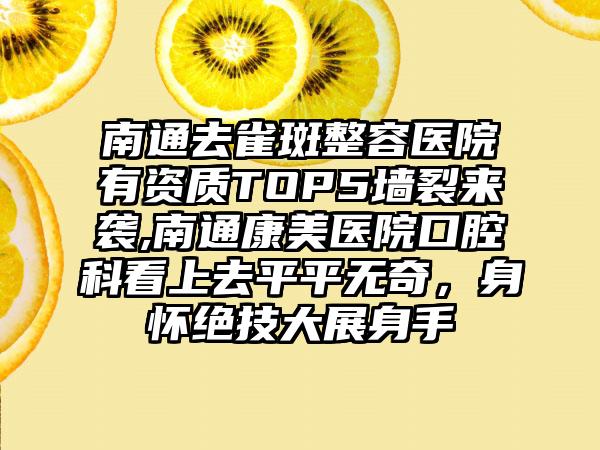 南通去雀斑整容医院有资质TOP5墙裂来袭,南通康美医院口腔科看上去平平无奇，身怀绝技大展身手