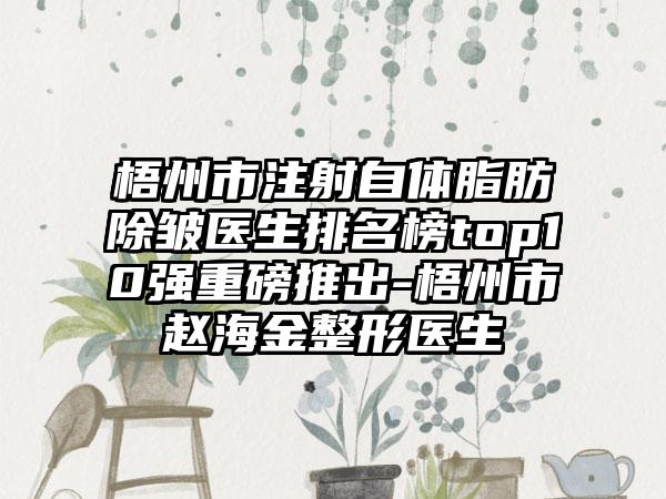 梧州市注射自体脂肪除皱医生排名榜top10强重磅推出-梧州市赵海金整形医生